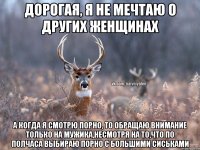 Дорогая, я не мечтаю о других женщинах А когда я смотрю порно, то обращаю внимание только на мужика,несмотря на то,что по полчаса выбираю порно с большими сиськами