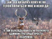 Зай! я в качалку хожу не на тёлок пялиться! мне и некогда! Я там выкладываюсь на полную! а администраторша-просто подружка