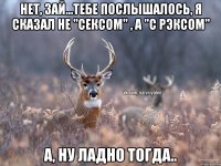 Нет, зай...тебе послышалось, я сказал не "сексом" , а "с Рэксом" А, ну ладно тогда..