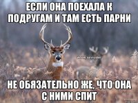 Если она поехала к подругам и там есть парни Не обязательно же, что она с ними спит