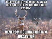 "В такую погоду вообще из дома выходить не хочется,тем более гулять" Вечером пошла гулять с подругой