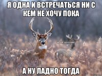 Я одна и встречаться ни с кем не хочу пока А ну ладно тогда