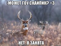 -Может гоу скайпик? =З -Нет. Я занята