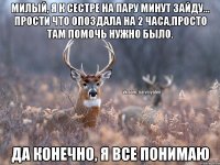 Милый, я к сестре на пару минут зайду... Прости что опоздала на 2 часа,просто там помочь нужно было. да конечно, я все понимаю