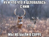 Ну и что,что я целовалась с ним Мы же были в сорре