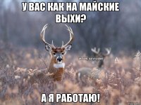 У вас как на майские выхи? а я работаю!