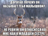 - ДОРОГАЯ, ПОЧЕМУ ОН НАЗЫВАЕТ ТЕБЯ МАЛЫШКОЙ? - НЕ РЕВНУЙ, ОН ОТНОСИТСЯ КО МНЕ, КАК К МЛАДШЕЙ СЕСТРЕ.