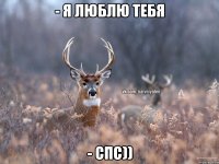 - я люблю тебя - спс))