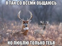 Я так со всеми общаюсь Но люблю только тебя