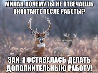 МИЛАЯ, ПОЧЕМУ ТЫ НЕ ОТВЕЧАЕШЬ ВКОНТАКТЕ ПОСЛЕ РАБОТЫ? ЗАЙ, Я ОСТАВАЛАСЬ ДЕЛАТЬ ДОПОЛНИТЕЛЬНЫЮ РАБОТУ!