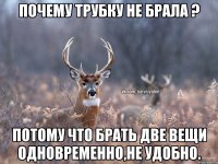 Почему трубку не брала ? Потому что брать две вещи одновременно,не удобно.