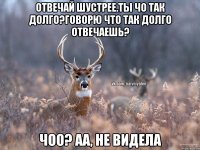 Отвечай шустрее.Ты чо так долго?Говорю что так долго отвечаешь? Чоо? Аа, не видела