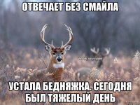 Отвечает без смайла Устала бедняжка. Сегодня был тяжелый день