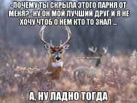 -Почему ты скрыла этого парня от меня? -Ну он мой лучший друг и я не хочу чтоб о нем кто то знал ... А, ну ладно тогда