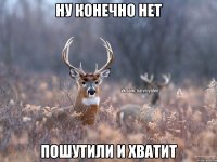 ну конечно нет пошутили и хватит