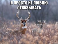 Я просто не люблю отказывать 