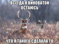 Всегда я виноватой остаюсь что я такого сделала то