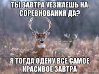 Ты завтра уезжаешь на соревнования да? Я тогда одену все самое красивое завтра