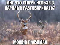 Мне что теперь нельзя с парнями разговаривать? Можно любимая