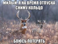 Милый, я на время отпуска сниму кольцо Боюсь потерять