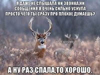 я даже не слышала ни звонка,ни сообщения.я очень сильно уснула просто.чего ты сразу про плохое думаешь? а ну раз спала,то хорошо.