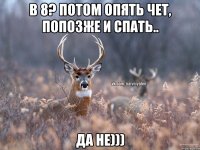 В 8? Потом опять чет, попозже и спать.. Да не)))