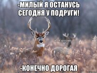 -Милый я останусь сегодня у подруги! -Конечно дорогая