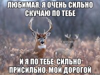 Любимая, я очень сильно скучаю по тебе И я по тебе, сильно присильно, мой дорогой