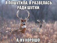 Я пошутила, я развелась ради шутки. А, ну хорошо.