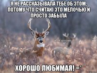 Я не рассказывала тебе об этом, потому что считаю это мелочью и просто забыла Хорошо любимая! =*