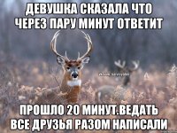 Девушка сказала что через пару минут ответит прошло 20 минут.Ведать Все друзья разом написали