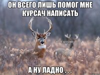 Он всего лишь помог мне курсач написать А ну ладно . . .