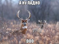 а ну ладно :DDD