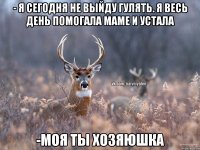 - я сегодня не выйду гулять. я весь день помогала маме и устала -моя ты хозяюшка