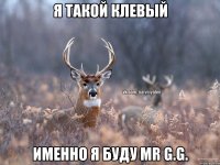 Я такой клевый именно я буду mr G.G.