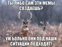 ТЫ ЛИБО САМ ЭТИ МЕМЫ СОЗДАЕШЬ? УЖ БОЛЬНО ОНИ ПОД НАШИ СИТУАЦИИ ПОДХОДЯТ!