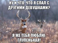 Ну и что, что я спал с другими девушками? Я же тебя люблю, глупенькая!