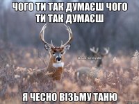 чого ти так думаєш чого ти так думаєш я чесно візьму Таню