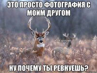 Это просто фотография с моим другом ну почему ты ревнуешь?