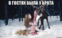 в гостях была у брата 