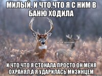 МИЛЫЙ, И ЧТО,ЧТО Я С НИМ В БАНЮ ХОДИЛА И ЧТО,ЧТО Я СТОНАЛА ПРОСТО ОН МЕНЯ ОХРАНЯЛ,А Я УДАРИЛАСЬ МИЗИНЦЕМ