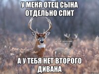 У меня отец СЫНА отдельно спит А у тебя нет второго дивана