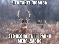 Что такте любовь Это песня. Ты ж ранил меня. Давно