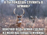 А ты пойдёшь служить в армию? Конечно! Ведь армия сделает из меня настоящего мужика!