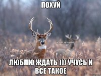 Похуй Люблю ждать ))) Учусь и все такое