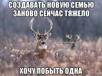 Создавать новую семью заново сейчас тяжело Хочу побыть одна