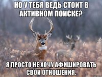 Но у тебя ведь стоит в активном поиске? Я просто не хочу афишировать свои отношения.