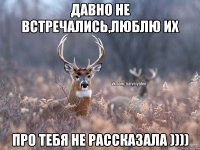 Давно не встречались,люблю их Про тебя не рассказала ))))