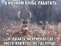 В ночном клубе: работать Отдыхать: на природе, где чисто. Или в гостях, где лучше...