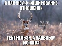 А как же аффиширование отношений Тебе нельзя, а наивным можно?